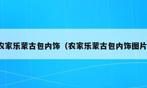 农家乐蒙古包内饰（农家乐蒙古包内饰图片）
