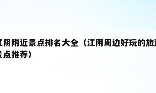江阴附近景点排名大全（江阴周边好玩的旅游景点推荐）