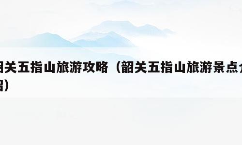 韶关五指山旅游攻略（韶关五指山旅游景点介绍）