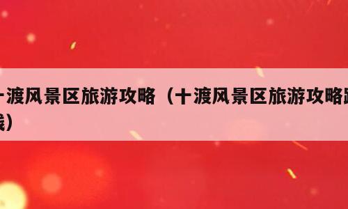 十渡风景区旅游攻略（十渡风景区旅游攻略路线）