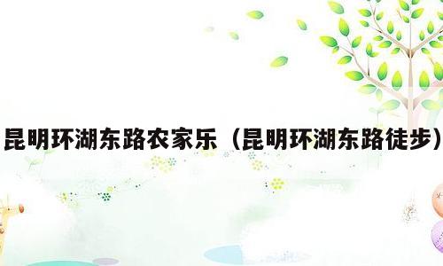 昆明环湖东路农家乐（昆明环湖东路徒步）