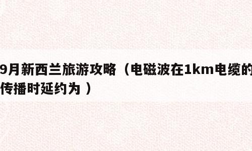 9月新西兰旅游攻略（电磁波在1km电缆的传播时延约为 ）