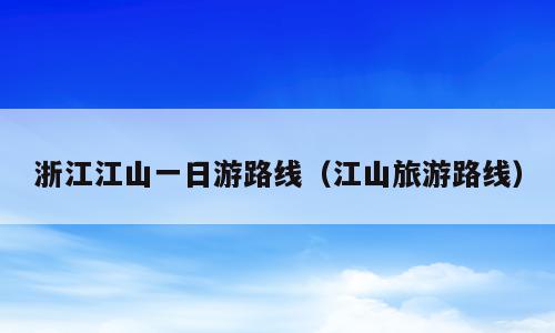 浙江江山一日游路线（江山旅游路线）