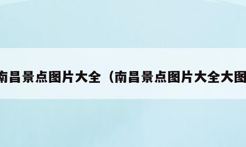 南昌景点图片大全（南昌景点图片大全大图）
