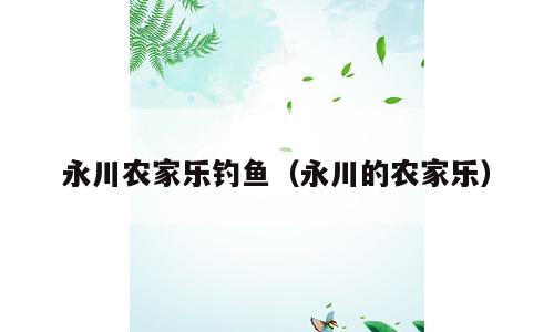 永川农家乐钓鱼（永川的农家乐）