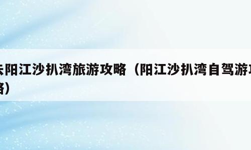 去阳江沙扒湾旅游攻略（阳江沙扒湾自驾游攻略）