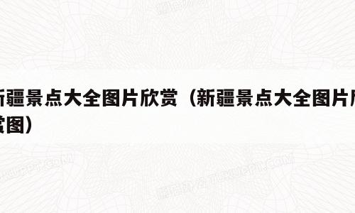 新疆景点大全图片欣赏（新疆景点大全图片欣赏图）