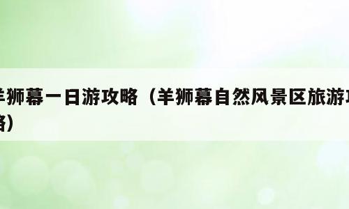 羊狮幕一日游攻略（羊狮幕自然风景区旅游攻略）