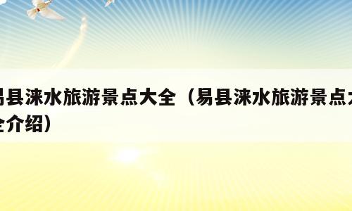 易县涞水旅游景点大全（易县涞水旅游景点大全介绍）