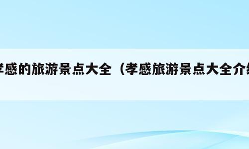 孝感的旅游景点大全（孝感旅游景点大全介绍）