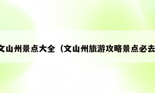文山州景点大全（文山州旅游攻略景点必去）