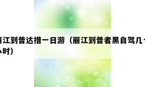 丽江到普达措一日游（丽江到普者黑自驾几个小时）