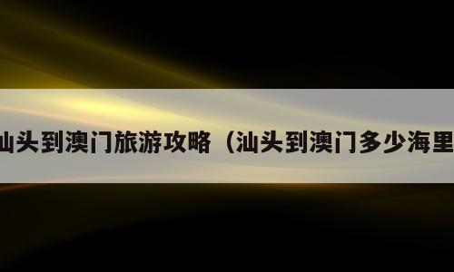 汕头到澳门旅游攻略（汕头到澳门多少海里）
