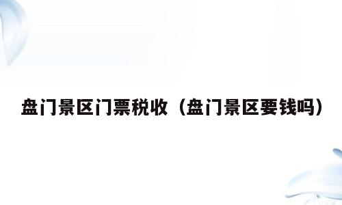 盘门景区门票税收（盘门景区要钱吗）