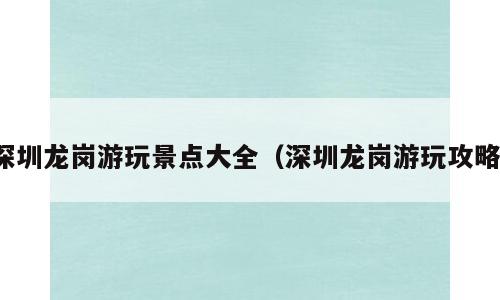 深圳龙岗游玩景点大全（深圳龙岗游玩攻略）