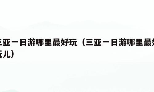 三亚一日游哪里最好玩（三亚一日游哪里最好玩儿）