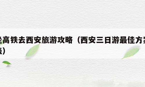 坐高铁去西安旅游攻略（西安三日游最佳方案表）