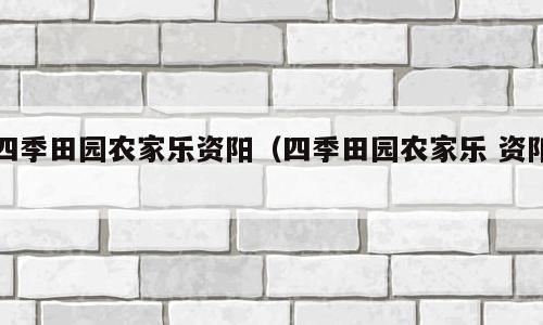 四季田园农家乐资阳（四季田园农家乐 资阳）