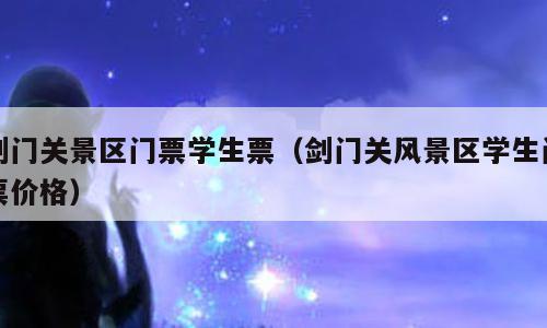 剑门关景区门票学生票（剑门关风景区学生门票价格）