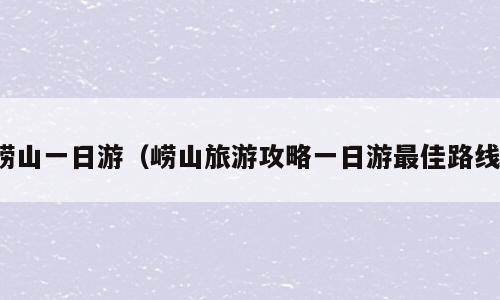 崂山一日游（崂山旅游攻略一日游最佳路线）