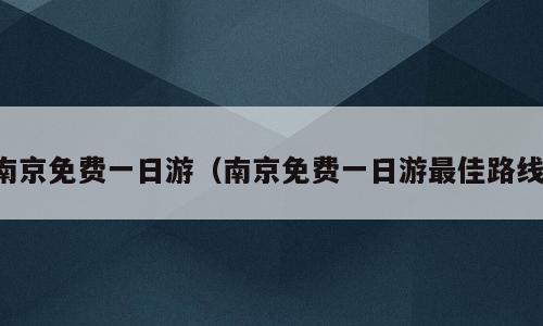 南京免费一日游（南京免费一日游最佳路线）
