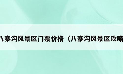 八寨沟风景区门票价格（八寨沟风景区攻略）