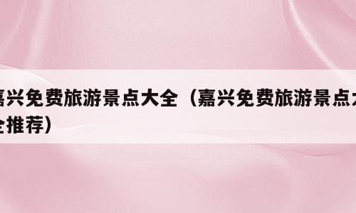 嘉兴免费旅游景点大全（嘉兴免费旅游景点大全推荐）