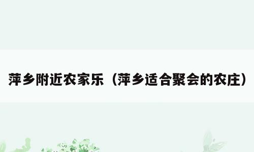 萍乡附近农家乐（萍乡适合聚会的农庄）