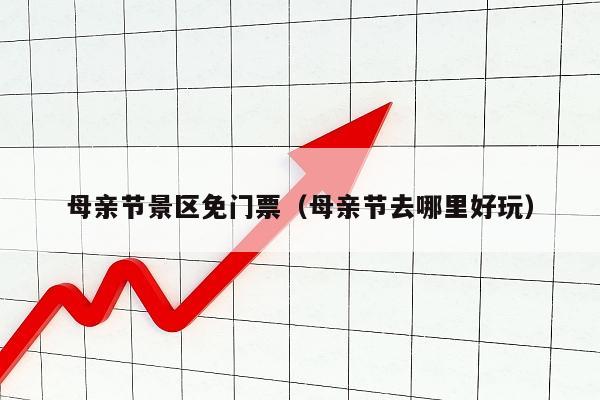 母亲节景区免门票（母亲节去哪里好玩）