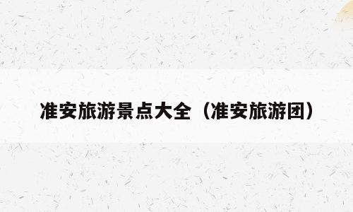 准安旅游景点大全（准安旅游团）