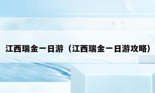 江西瑞金一日游（江西瑞金一日游攻略）