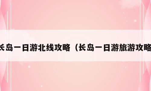 长岛一日游北线攻略（长岛一日游旅游攻略）