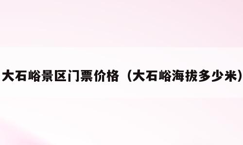 大石峪景区门票价格（大石峪海拔多少米）