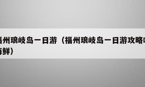 福州琅岐岛一日游（福州琅岐岛一日游攻略吃海鲜）