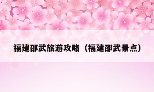 福建邵武旅游攻略（福建邵武景点）