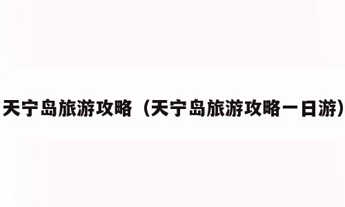 天宁岛旅游攻略（天宁岛旅游攻略一日游）