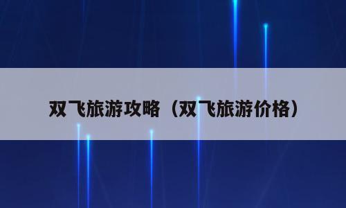 双飞旅游攻略（双飞旅游价格）