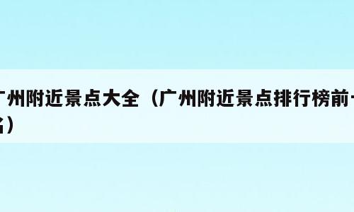广州附近景点大全（广州附近景点排行榜前十名）