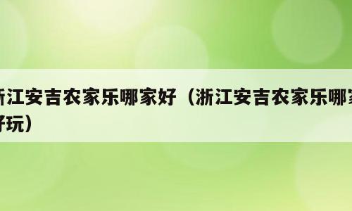 浙江安吉农家乐哪家好（浙江安吉农家乐哪家好玩）