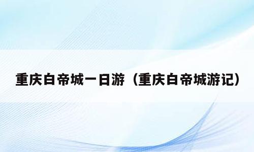 重庆白帝城一日游（重庆白帝城游记）