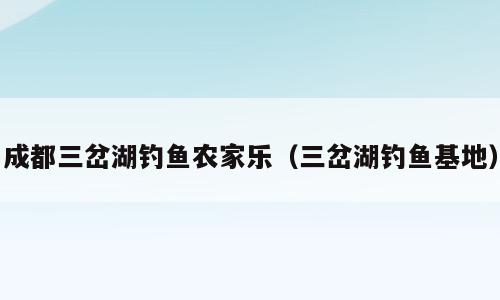 成都三岔湖钓鱼农家乐（三岔湖钓鱼基地）