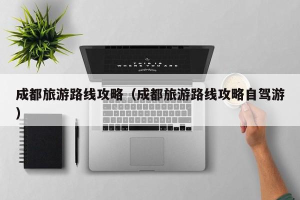 成都旅游路线攻略（成都旅游路线攻略自驾游）