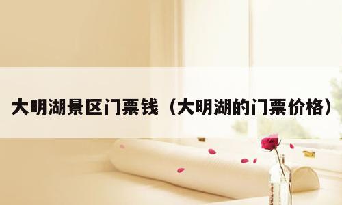 大明湖景区门票钱（大明湖的门票价格）