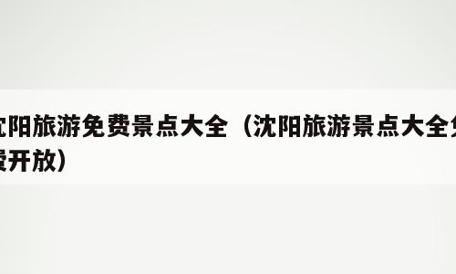 沈阳旅游免费景点大全（沈阳旅游景点大全免费开放）