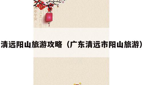 清远阳山旅游攻略（广东清远市阳山旅游）