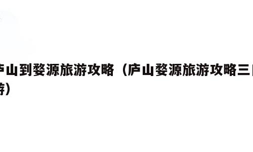 庐山到婺源旅游攻略（庐山婺源旅游攻略三日游）