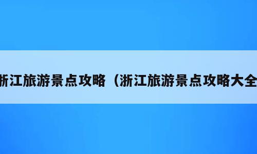 浙江旅游景点攻略（浙江旅游景点攻略大全）