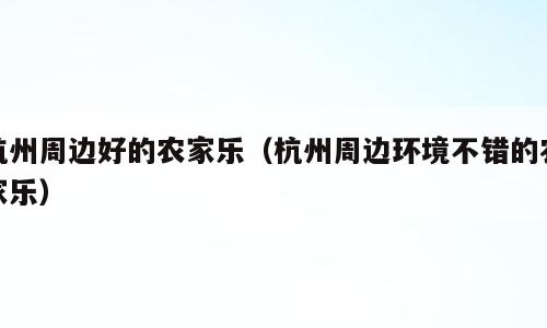 杭州周边好的农家乐（杭州周边环境不错的农家乐）