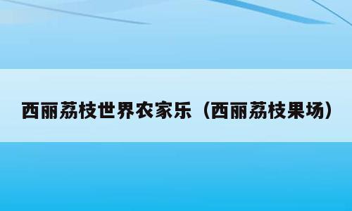 西丽荔枝世界农家乐（西丽荔枝果场）