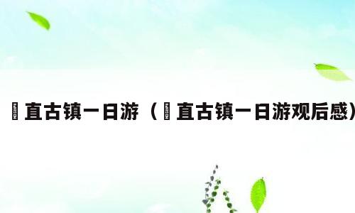 甪直古镇一日游（甪直古镇一日游观后感）